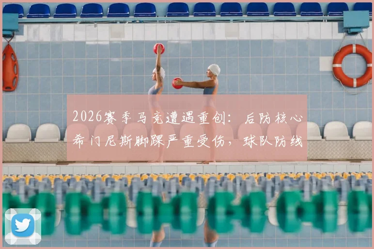 2026赛季马竞遭遇重创：后防核心希门尼斯脚踝严重受伤，球队防线面临严峻考验