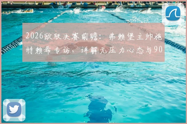 2026欧联决赛前瞻:弗赖堡主帅施特赖希专访,详解无压力心态与90分钟制胜计划,附关键战术分析