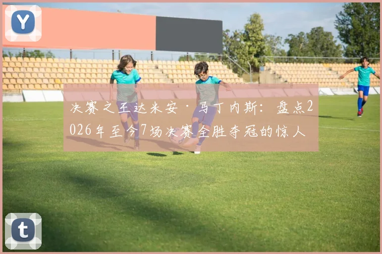 决赛之王达米安·马丁内斯:盘点2026年至今7场决赛全胜夺冠的惊人纪录