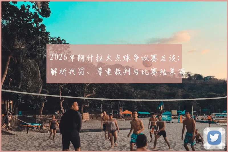 2026年阿什拉夫点球争议赛后谈：解析判罚、尊重裁判与比赛结果满意度，附争议事件深度回顾与评价