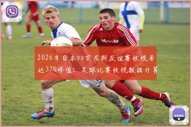 2026年日本vs突尼斯友谊赛收视率达37%峰值:足球比赛收视数据计算方法与日本市场观察