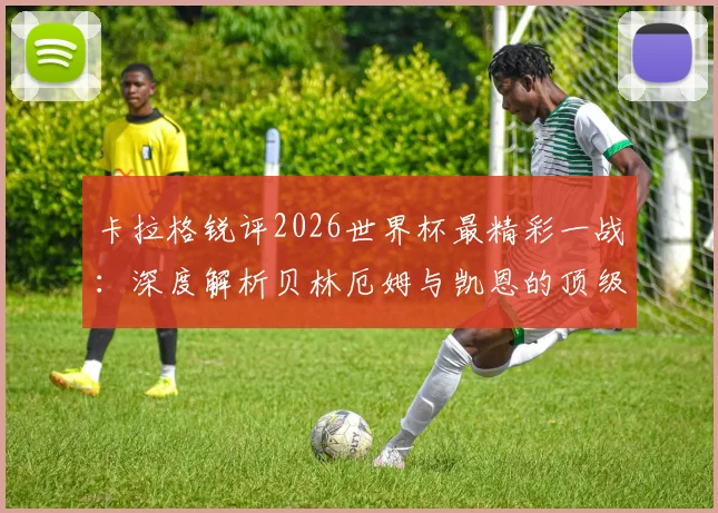 卡拉格锐评2026世界杯最精彩一战：深度解析贝林厄姆与凯恩的顶级竞技水平