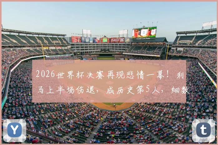 2026世界杯决赛再现悲情一幕！利马上半场伤退，成历史第5人，细数那些决赛伤退的球星