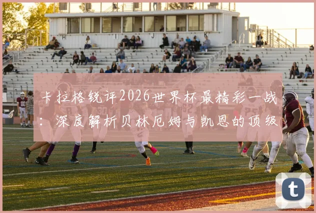 卡拉格锐评2026世界杯最精彩一战:深度解析贝林厄姆与凯恩的顶级竞技水平