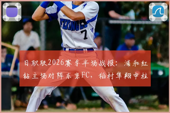 日职联2026赛季半场战报：浦和红钻主场对阵东京FC，稻村隼翔中柱破门乏术，即时比分直播与赛事分析