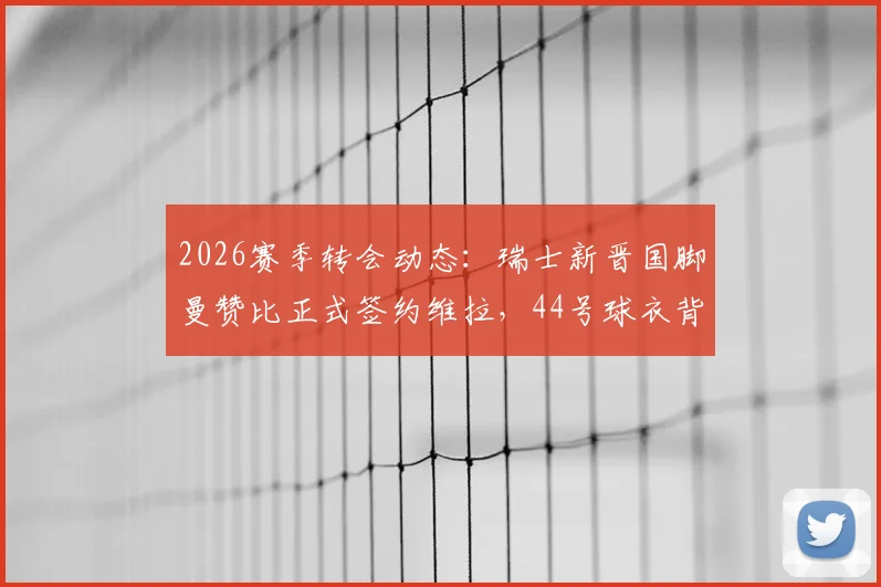 2026赛季转会动态：瑞士新晋国脚曼赞比正式签约维拉，44号球衣背后意义解析