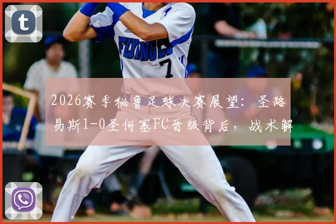 2026赛季秘鲁足球决赛展望:圣路易斯1-0圣何塞FC晋级背后,战术解析与两队赛季历程深度回顾