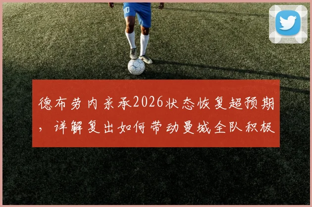 德布劳内亲承2026状态恢复超预期，详解复出如何带动曼城全队积极氛围
