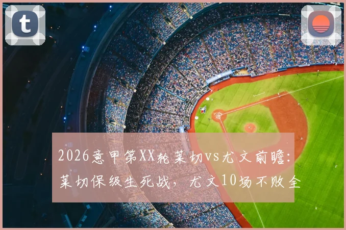 2026意甲第XX轮莱切vs尤文前瞻：莱切保级生死战，尤文10场不败全力冲击前四，附两队近况与历史交锋