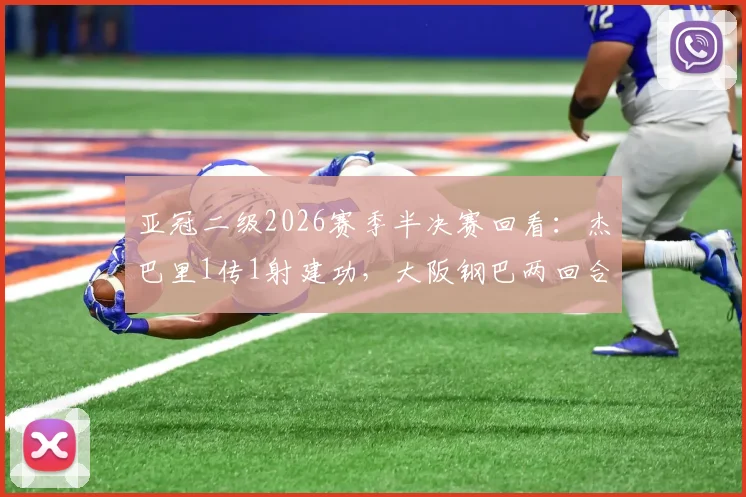 亚冠二级2026赛季半决赛回看：杰巴里1传1射建功，大阪钢巴两回合3-1力克曼谷联挺进决赛圈
